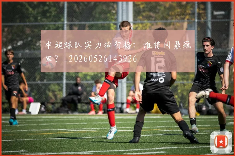 中超球队实力排行榜:谁将问鼎冠军?_20260526143926