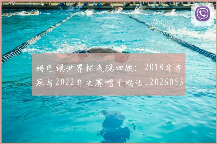 姆巴佩世界杯表现回顾：2018年夺冠与2022年决赛帽子戏法_20260531172631