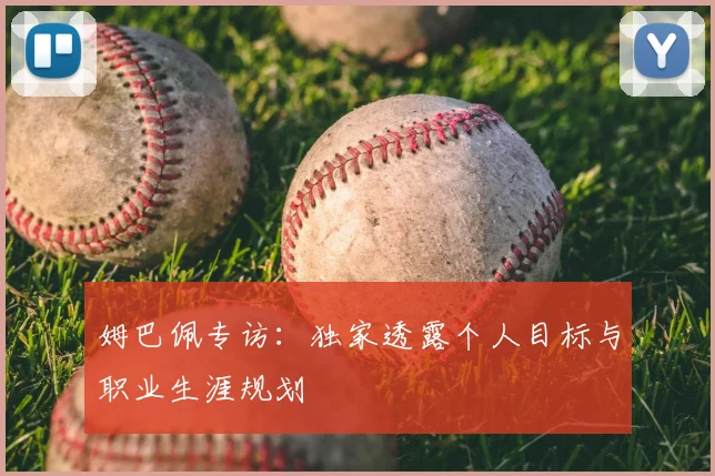 姆巴佩专访:独家透露个人目标与职业生涯规划