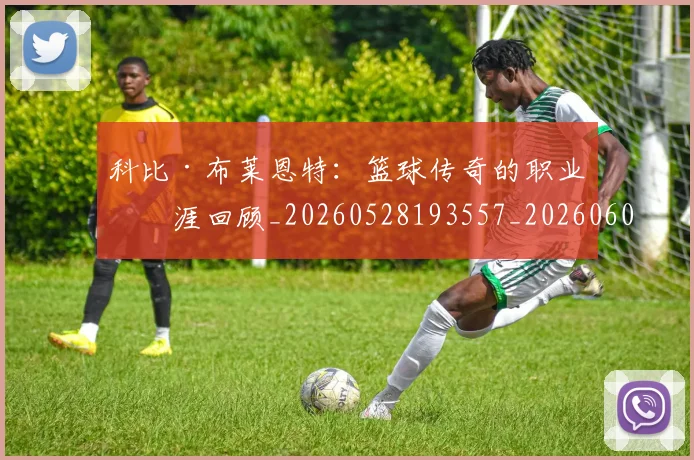 科比·布莱恩特：篮球传奇的职业生涯回顾_20260528193557_20260609234436