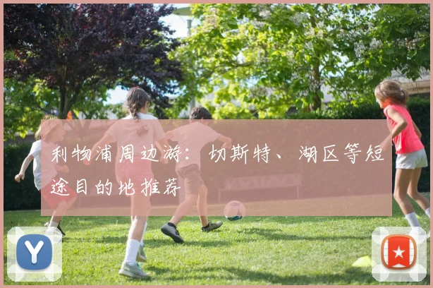 利物浦周边游：切斯特、湖区等短途目的地推荐