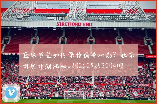 篮球明星如何保持巅峰状态？独家训练计划揭秘_20260529200402