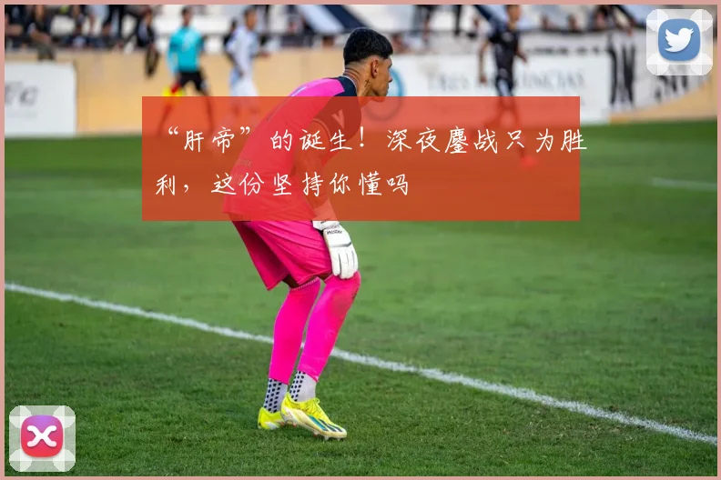 “肝帝”的诞生！深夜鏖战只为胜利，这份坚持你懂吗