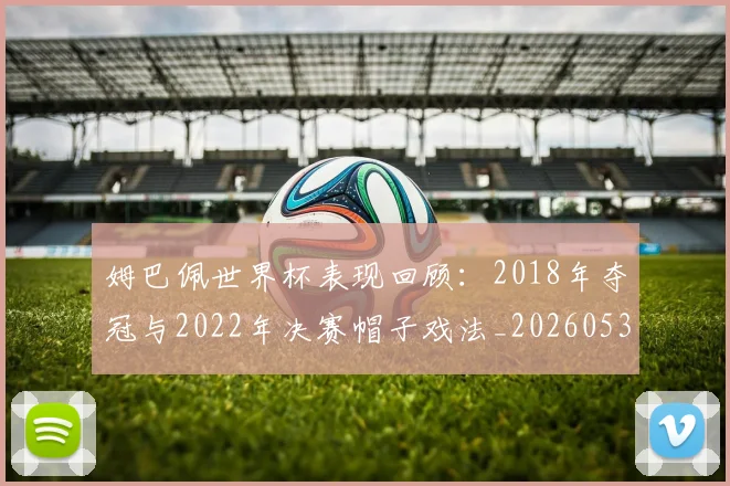 姆巴佩世界杯表现回顾：2018年夺冠与2022年决赛帽子戏法_20260531172631