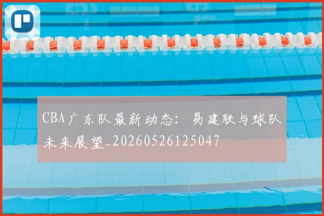 CBA广东队最新动态：易建联与球队未来展望_20260526125047