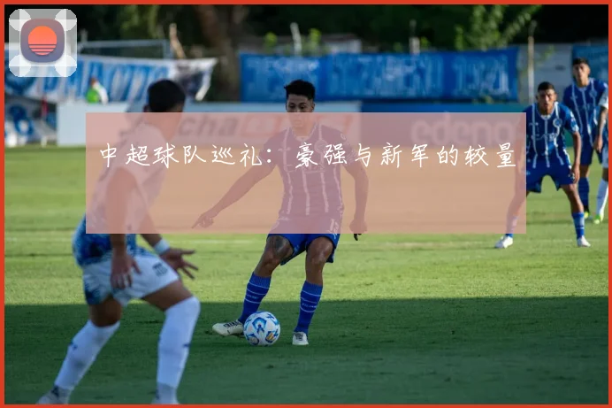 中超球队巡礼：豪强与新军的较量