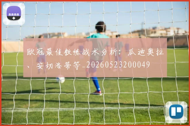 欧冠最佳教练战术分析：瓜迪奥拉、安切洛蒂等_20260523200049