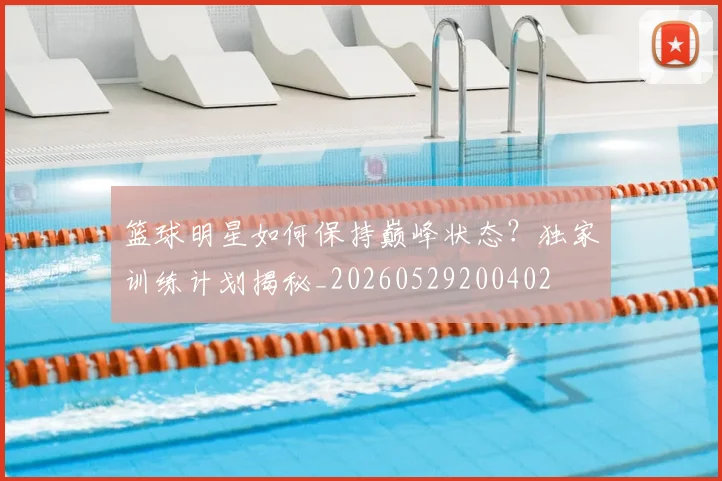 篮球明星如何保持巅峰状态?独家训练计划揭秘_20260529200402
