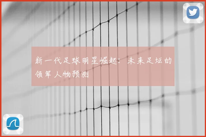 新一代足球明星崛起：未来足坛的领军人物预测