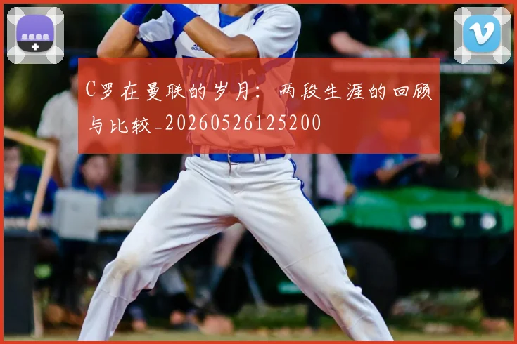 C罗在曼联的岁月:两段生涯的回顾与比较_20260526125200