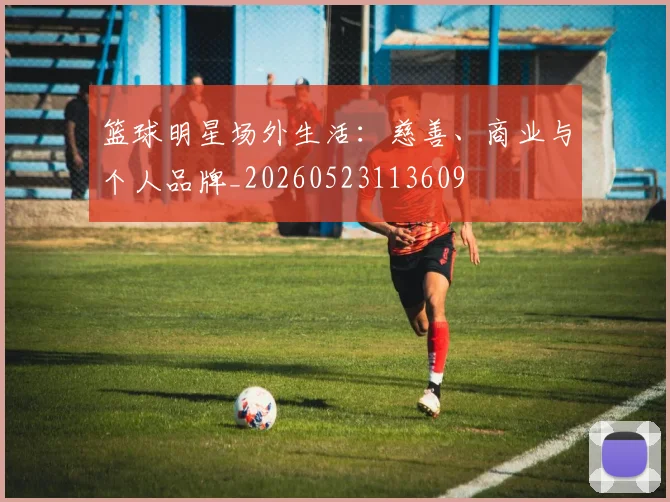 篮球明星场外生活:慈善、商业与个人品牌_20260523113609
