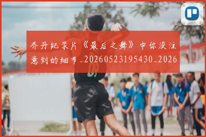 乔丹纪录片《最后之舞》中你没注意到的细节_20260523195430_20260608142431