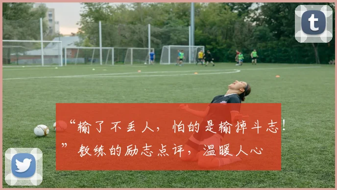 “输了不丢人,怕的是输掉斗志!”教练的励志点评,温暖人心