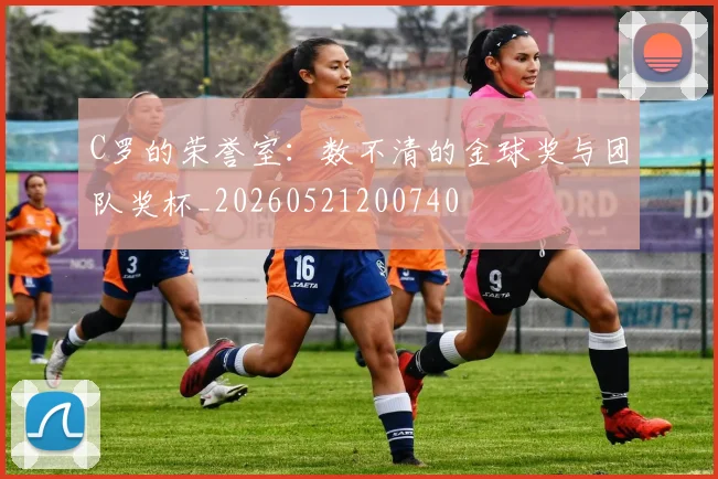 C罗的荣誉室：数不清的金球奖与团队奖杯_20260521200740