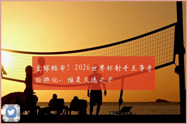 金球赔率！2026世界杯射手王争夺白热化，谁是天选之子